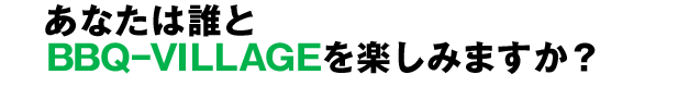 あなたは誰とBBQ-VILLAGEを楽しみますか？