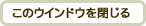 このウィンドウを閉じる